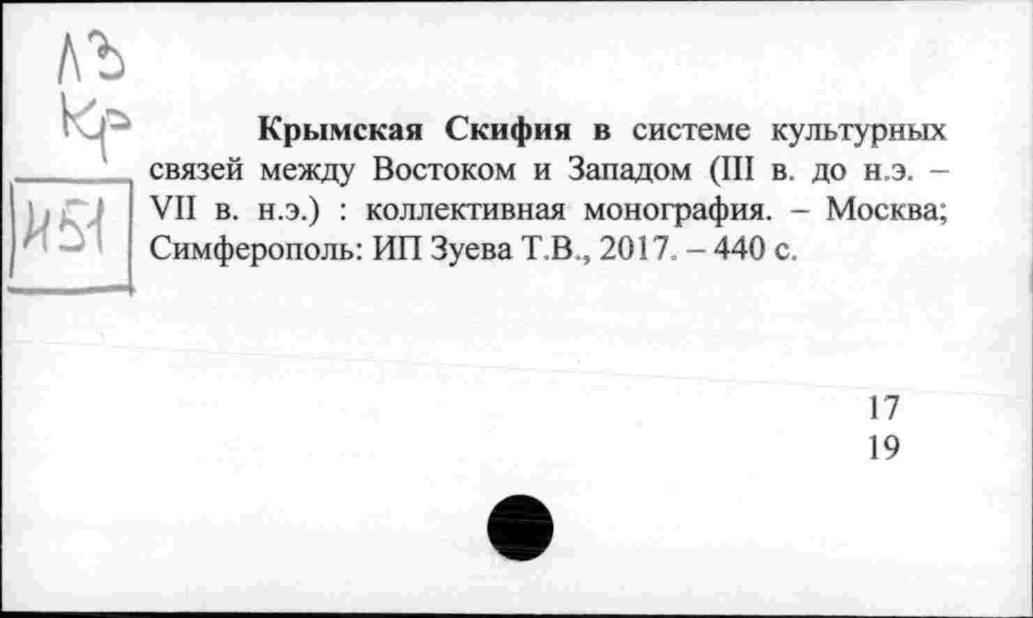 ﻿АЪ
Л 51
Крымская Скифия в системе культурных связей между Востоком и Западом (III в. до н.э. -VII в. н.э.) : коллективная монография. - Москва; Симферополь: ИП Зуева Т.В., 2017. - 440 с.
17
19